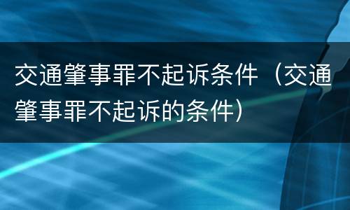 交通肇事罪不起诉条件（交通肇事罪不起诉的条件）