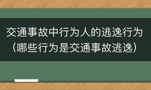 交通事故中行为人的逃逸行为（哪些行为是交通事故逃逸）