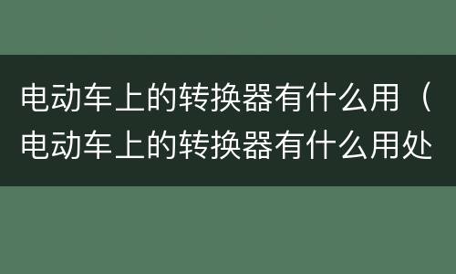 电动车上的转换器有什么用（电动车上的转换器有什么用处）