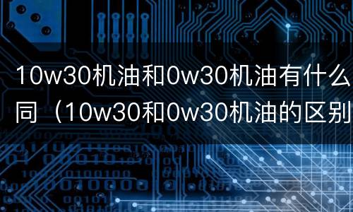 10w30机油和0w30机油有什么不同（10w30和0w30机油的区别）