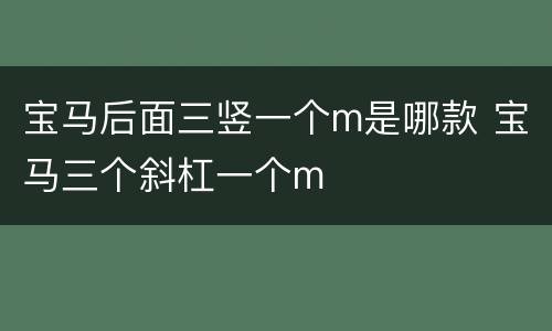 宝马后面三竖一个m是哪款 宝马三个斜杠一个m