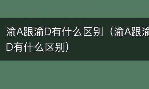 渝A跟渝D有什么区别（渝A跟渝D有什么区别）