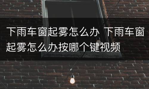 下雨车窗起雾怎么办 下雨车窗起雾怎么办按哪个键视频