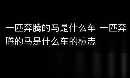 一匹奔腾的马是什么车 一匹奔腾的马是什么车的标志