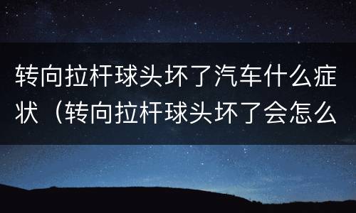 转向拉杆球头坏了汽车什么症状（转向拉杆球头坏了会怎么样）