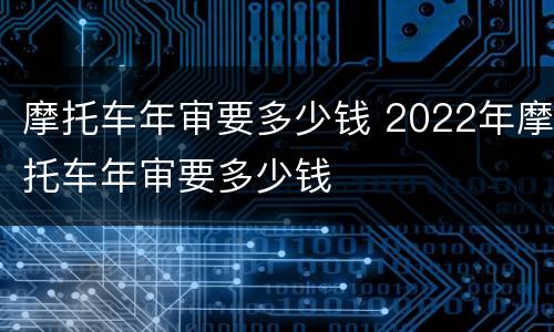 摩托车年审要多少钱 2022年摩托车年审要多少钱