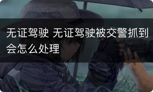 无证驾驶 无证驾驶被交警抓到会怎么处理