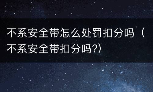 不系安全带怎么处罚扣分吗（不系安全带扣分吗?）