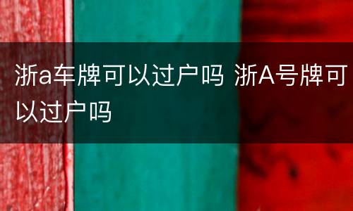 浙a车牌可以过户吗 浙A号牌可以过户吗