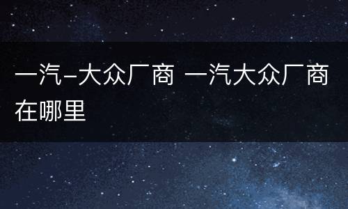 一汽-大众厂商 一汽大众厂商在哪里