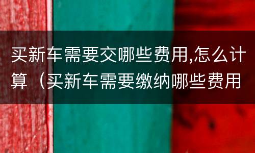 买新车需要交哪些费用,怎么计算（买新车需要缴纳哪些费用）