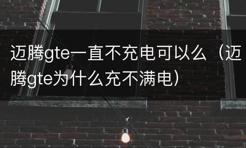 迈腾gte一直不充电可以么（迈腾gte为什么充不满电）