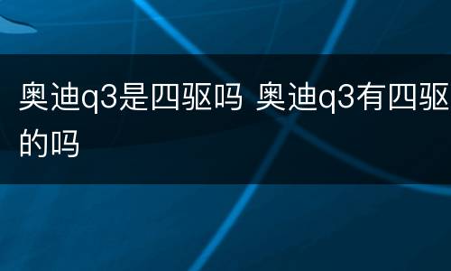 奥迪q3是四驱吗 奥迪q3有四驱的吗