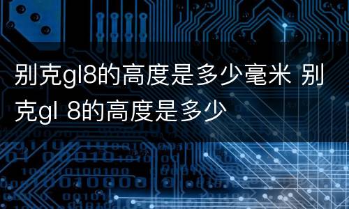 别克gl8的高度是多少毫米 别克gl 8的高度是多少