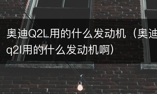 奥迪Q2L用的什么发动机（奥迪q2l用的什么发动机啊）