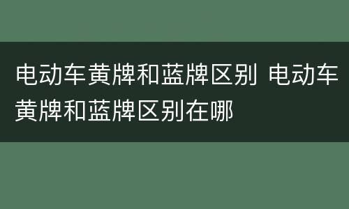 电动车黄牌和蓝牌区别 电动车黄牌和蓝牌区别在哪