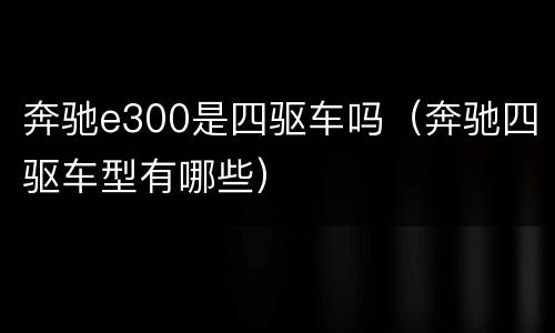 奔驰e300是四驱车吗（奔驰四驱车型有哪些）