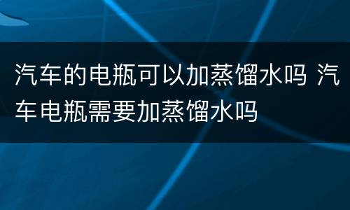 汽车的电瓶可以加蒸馏水吗 汽车电瓶需要加蒸馏水吗