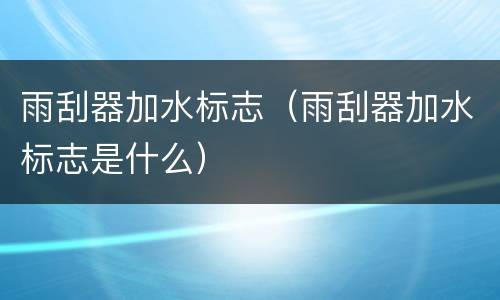 雨刮器加水标志（雨刮器加水标志是什么）