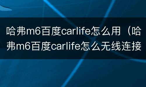 哈弗m6百度carlife怎么用（哈弗m6百度carlife怎么无线连接）