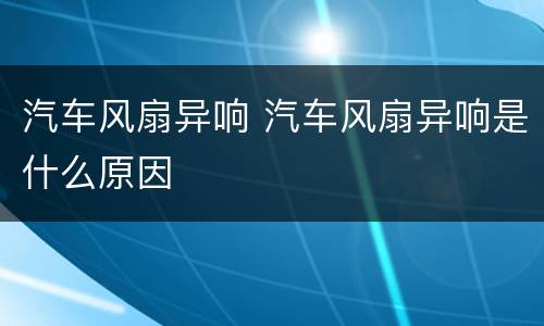 汽车风扇异响 汽车风扇异响是什么原因