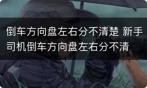 倒车方向盘左右分不清楚 新手司机倒车方向盘左右分不清