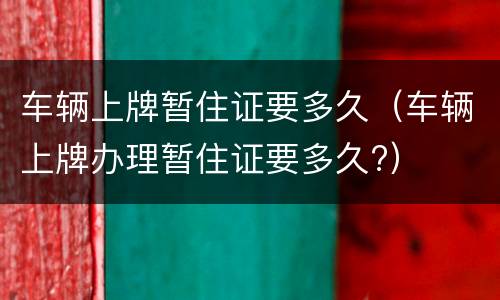 车辆上牌暂住证要多久（车辆上牌办理暂住证要多久?）