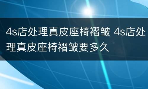 4s店处理真皮座椅褶皱 4s店处理真皮座椅褶皱要多久