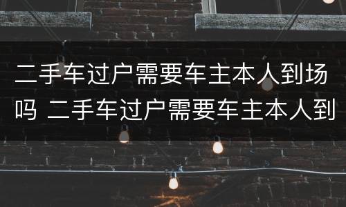 二手车过户需要车主本人到场吗 二手车过户需要车主本人到场吗多少钱