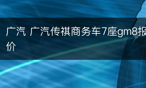 广汽 广汽传祺商务车7座gm8报价