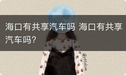 海口有共享汽车吗 海口有共享汽车吗?