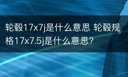 轮毂17x7j是什么意思 轮毂规格17x7.5j是什么意思?