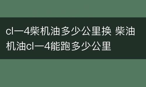 cl一4柴机油多少公里换 柴油机油cl一4能跑多少公里