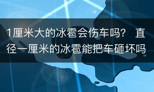 1厘米大的冰雹会伤车吗？ 直径一厘米的冰雹能把车砸坏吗