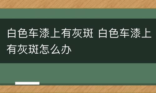 白色车漆上有灰斑 白色车漆上有灰斑怎么办