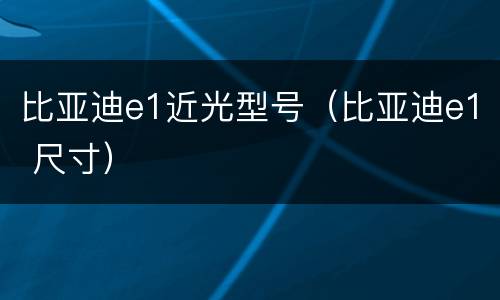 比亚迪e1近光型号（比亚迪e1 尺寸）