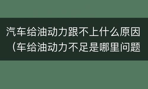 汽车给油动力跟不上什么原因（车给油动力不足是哪里问题）