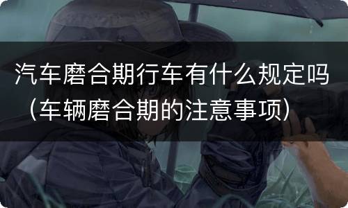 汽车磨合期行车有什么规定吗（车辆磨合期的注意事项）