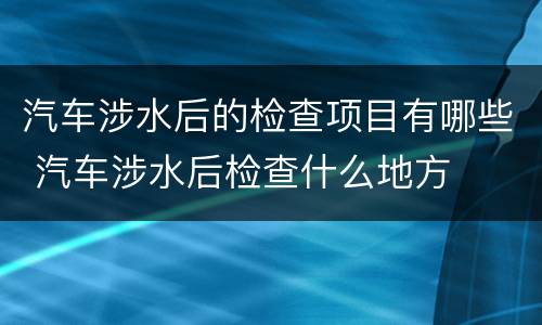 汽车涉水后的检查项目有哪些 汽车涉水后检查什么地方