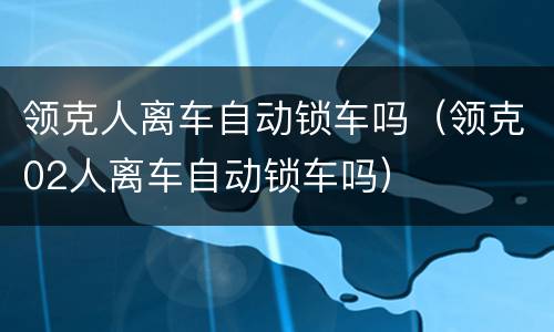 领克人离车自动锁车吗（领克02人离车自动锁车吗）