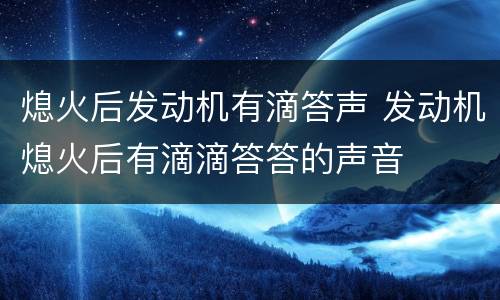 熄火后发动机有滴答声 发动机熄火后有滴滴答答的声音