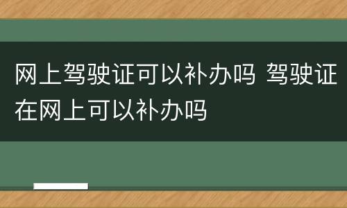 网上驾驶证可以补办吗 驾驶证在网上可以补办吗