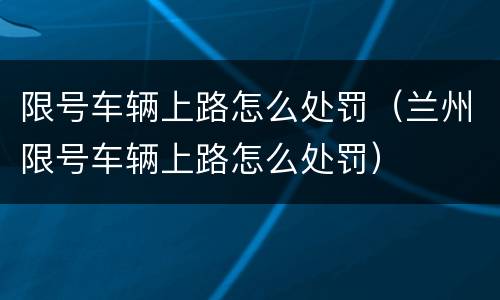 限号车辆上路怎么处罚（兰州限号车辆上路怎么处罚）