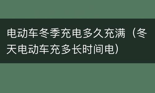 电动车冬季充电多久充满（冬天电动车充多长时间电）