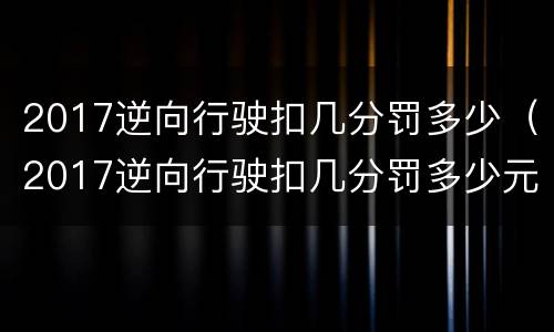 2017逆向行驶扣几分罚多少（2017逆向行驶扣几分罚多少元）