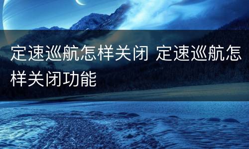 定速巡航怎样关闭 定速巡航怎样关闭功能