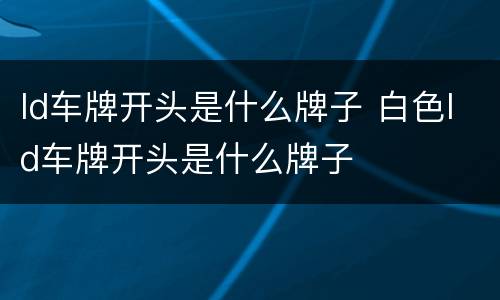 ld车牌开头是什么牌子 白色ld车牌开头是什么牌子