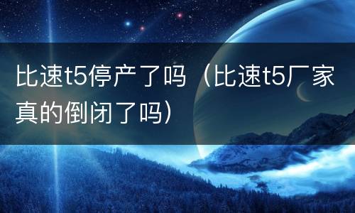 比速t5停产了吗（比速t5厂家真的倒闭了吗）