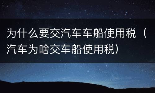 为什么要交汽车车船使用税（汽车为啥交车船使用税）