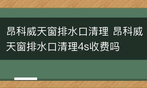 昂科威天窗排水口清理 昂科威天窗排水口清理4s收费吗